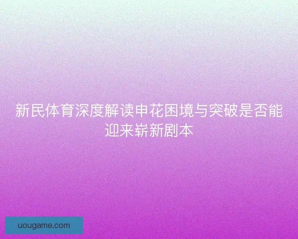 新民体育深度解读申花困境与突破是否能迎来崭新剧本