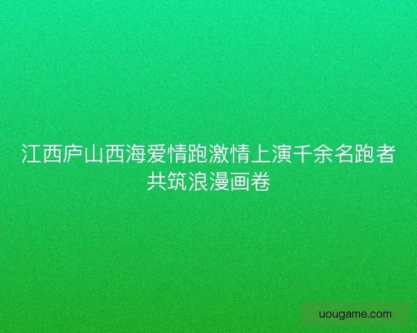 江西庐山西海爱情跑激情上演千余名跑者共筑浪漫画卷