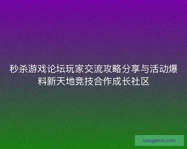 秒杀游戏论坛玩家交流攻略分享与活动爆料新天地竞技合作成长社区