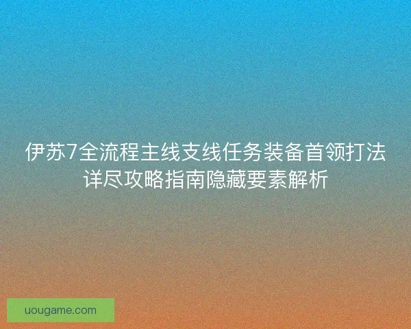 伊苏7全流程主线支线任务装备首领打法详尽攻略指南隐藏要素解析