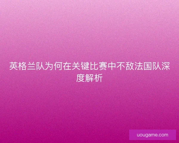 英格兰队为何在关键比赛中不敌法国队深度解析